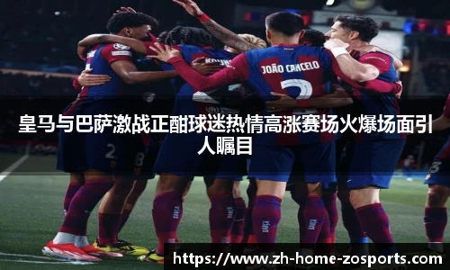 皇马与巴萨激战正酣球迷热情高涨赛场火爆场面引人瞩目
