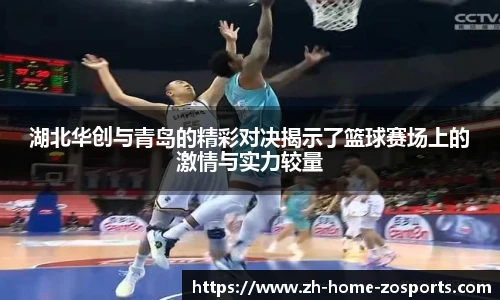 湖北华创与青岛的精彩对决揭示了篮球赛场上的激情与实力较量