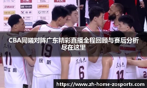 CBA同曦对阵广东精彩直播全程回顾与赛后分析尽在这里