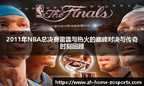 2011年NBA总决赛雷霆与热火的巅峰对决与传奇时刻回顾