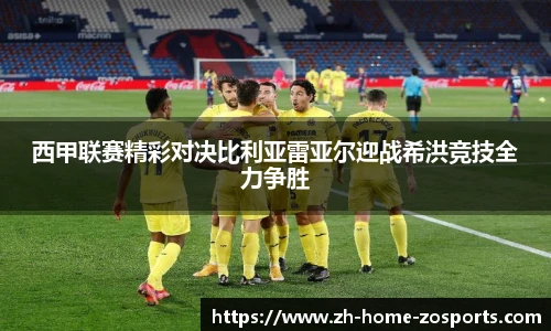 西甲联赛精彩对决比利亚雷亚尔迎战希洪竞技全力争胜
