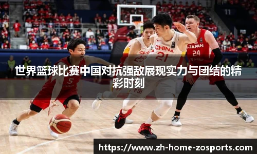 世界篮球比赛中国对抗强敌展现实力与团结的精彩时刻