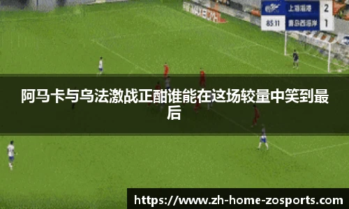 阿马卡与乌法激战正酣谁能在这场较量中笑到最后
