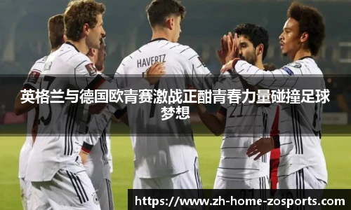 英格兰与德国欧青赛激战正酣青春力量碰撞足球梦想