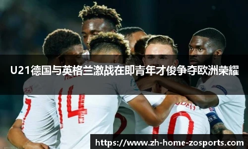 U21德国与英格兰激战在即青年才俊争夺欧洲荣耀