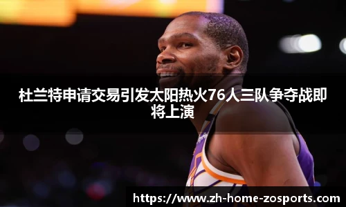 杜兰特申请交易引发太阳热火76人三队争夺战即将上演