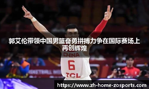 郭艾伦带领中国男篮奋勇拼搏力争在国际赛场上再创辉煌