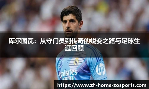 库尔图瓦：从守门员到传奇的蜕变之路与足球生涯回顾