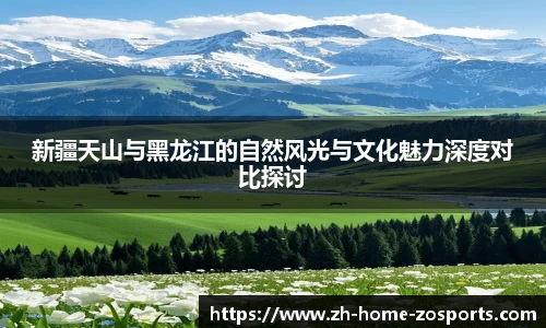 新疆天山与黑龙江的自然风光与文化魅力深度对比探讨